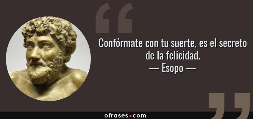 Frases de Esopo - Confórmate con tu suerte, es el secreto de la felicidad.