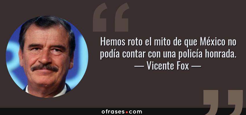 Frases de Vicente Fox - Hemos roto el mito de que México no podía contar con una policía honrada.