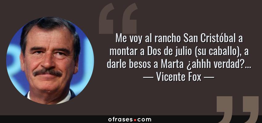 Frases de Vicente Fox - Me voy al rancho San Cristóbal a montar a Dos de julio (su caballo), a darle besos a Marta ¿ahhh verdad?...