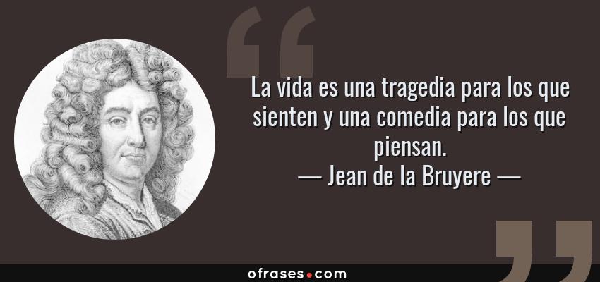 Frases de Jean de la Bruyere - La vida es una tragedia para los que sienten y una comedia para los que piensan.