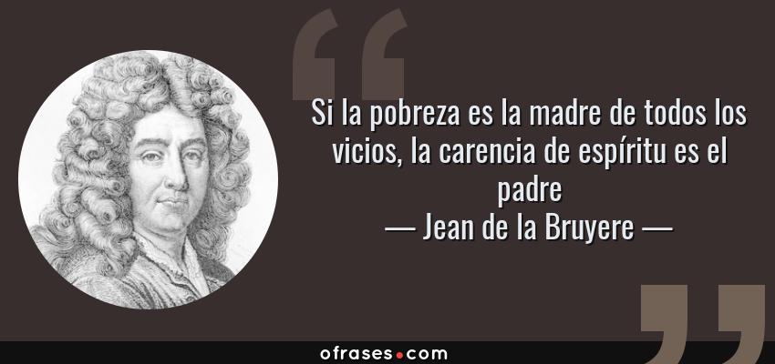 Frases de Jean de la Bruyere - Si la pobreza es la madre de todos los vicios, la carencia de espíritu es el padre