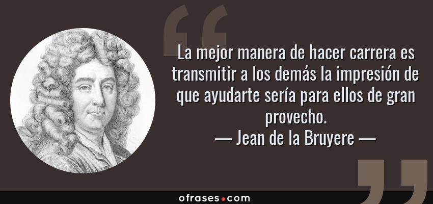 Frases de Jean de la Bruyere - La mejor manera de hacer carrera es transmitir a los demás la impresión de que ayudarte sería para ellos de gran provecho.