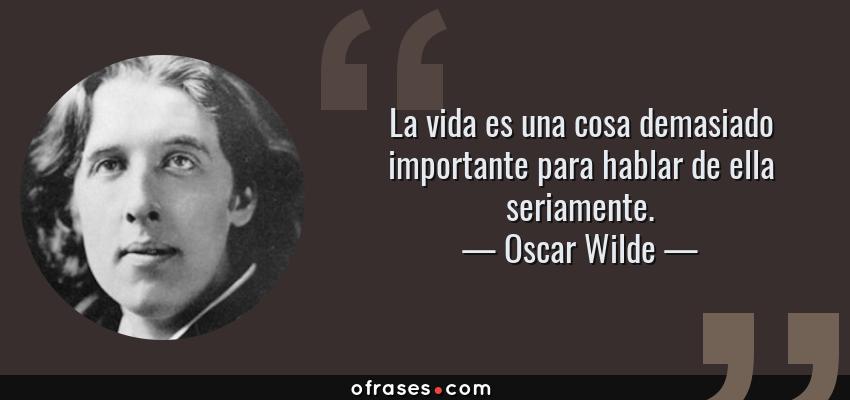 Frases de Oscar Wilde - La vida es una cosa demasiado importante para hablar de ella seriamente.