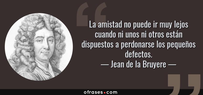 Frases de Jean de la Bruyere - La amistad no puede ir muy lejos cuando ni unos ni otros están dispuestos a perdonarse los pequeños defectos.