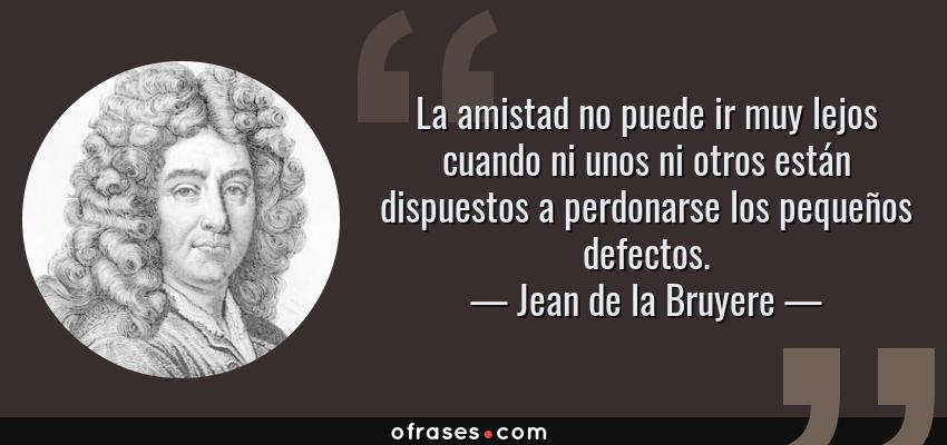 Jean de la Bruyere: La amistad no puede ir muy lejos cuando ni unos ni  otros están dispuestos a perdonarse los pequeño...