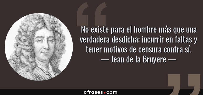 Frases de Jean de la Bruyere - No existe para el hombre más que una verdadera desdicha: incurrir en faltas y tener motivos de censura contra sí.