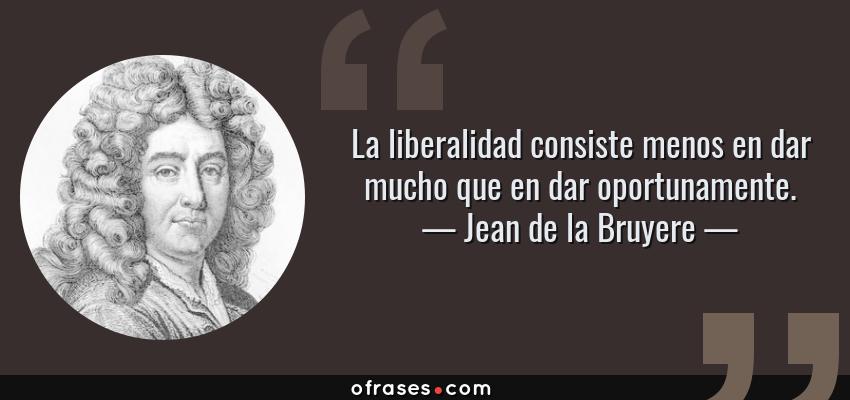 Frases de Jean de la Bruyere - La liberalidad consiste menos en dar mucho que en dar oportunamente.