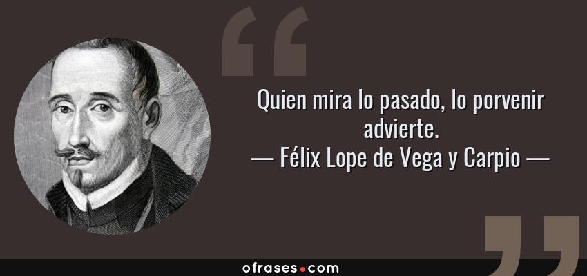 Frases de Félix Lope de Vega y Carpio - Quien mira lo pasado, lo porvenir advierte.