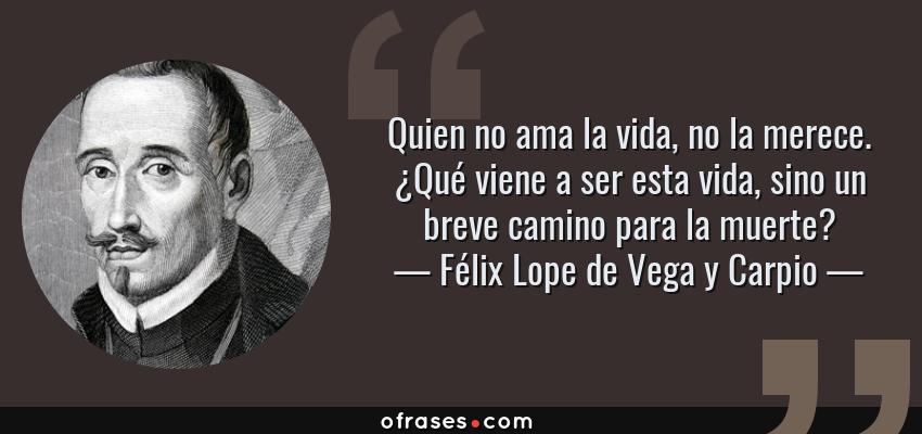 Frases de Félix Lope de Vega y Carpio - Quien no ama la vida, no la merece. ¿Qué viene a ser esta vida, sino un breve camino para la muerte?
