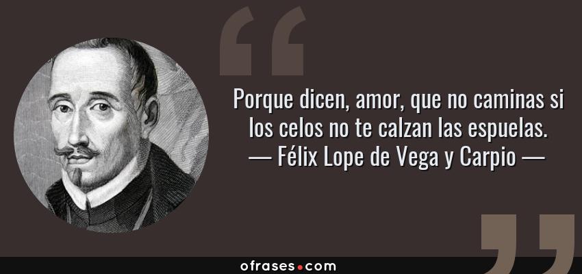 Frases de Félix Lope de Vega y Carpio - Porque dicen, amor, que no caminas si los celos no te calzan las espuelas.