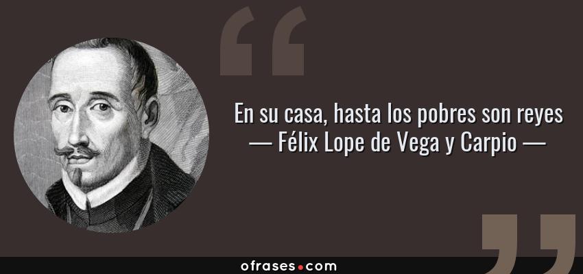 Frases de Félix Lope de Vega y Carpio - En su casa, hasta los pobres son reyes