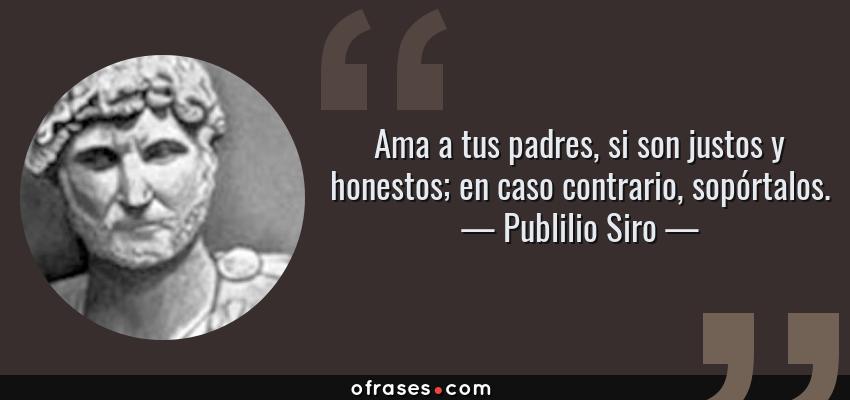 Frases de Publilio Siro - Ama a tus padres, si son justos y honestos; en caso contrario, sopórtalos.