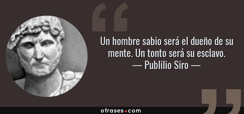 Frases de Publilio Siro - Un hombre sabio será el dueño de su mente. Un tonto será su esclavo.