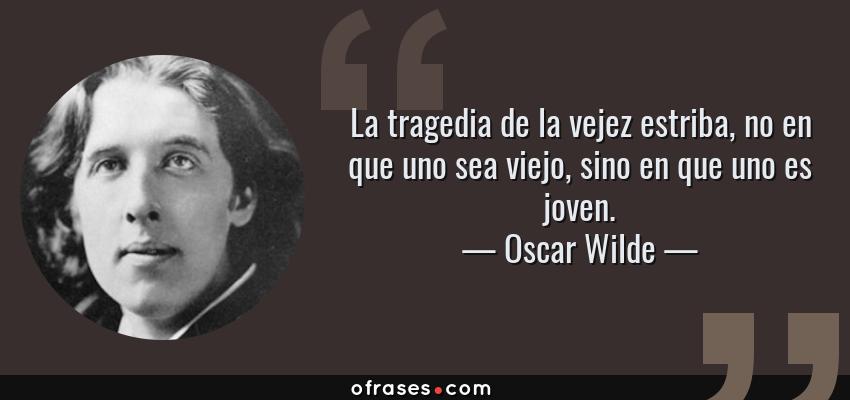 Frases de Oscar Wilde - La tragedia de la vejez estriba, no en que uno sea viejo, sino en que uno es joven.
