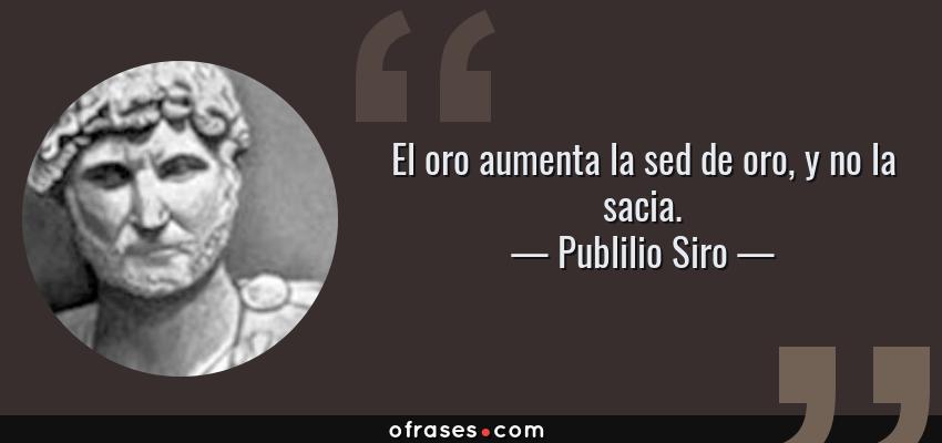 Frases de Publilio Siro - El oro aumenta la sed de oro, y no la sacia.