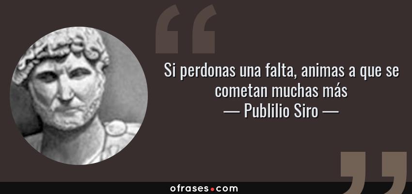 Frases de Publilio Siro - Si perdonas una falta, animas a que se cometan muchas más