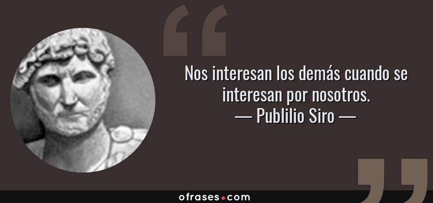 Frases de Publilio Siro - Nos interesan los demás cuando se interesan por nosotros.
