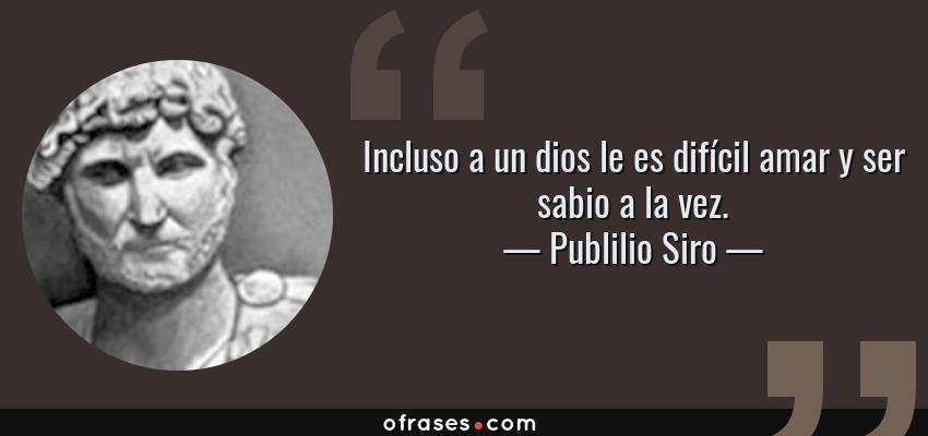 Frases de Publilio Siro - Incluso a un dios le es difícil amar y ser sabio a la vez.