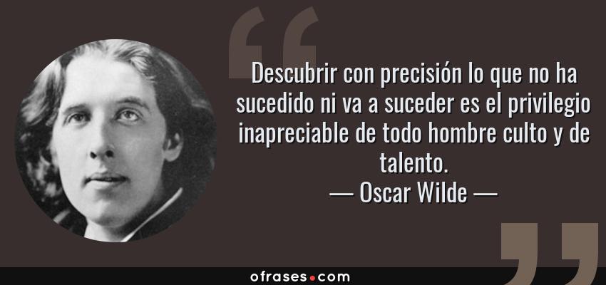 Frases de Oscar Wilde - Descubrir con precisión lo que no ha sucedido ni va a suceder es el privilegio inapreciable de todo hombre culto y de talento.