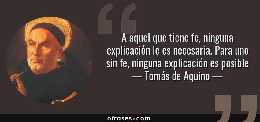 Frases de Tomás de Aquino - A aquel que tiene fe, ninguna explicación le es necesaria. Para uno sin fe, ninguna explicación es posible