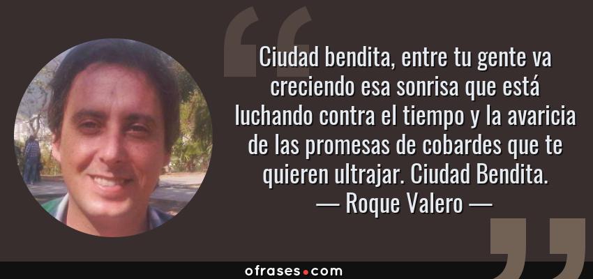 Frases de Roque Valero - Ciudad bendita, entre tu gente va creciendo esa sonrisa que está luchando contra el tiempo y la avaricia de las promesas de cobardes que te quieren ultrajar. Ciudad Bendita.