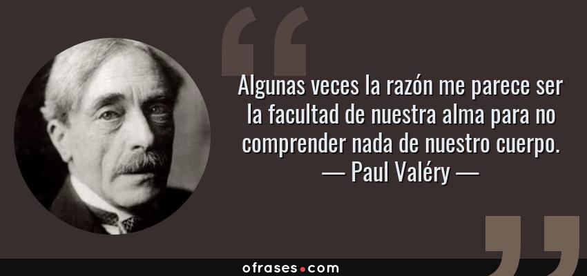 Frases de Paul Valéry - Algunas veces la razón me parece ser la facultad de nuestra alma para no comprender nada de nuestro cuerpo.