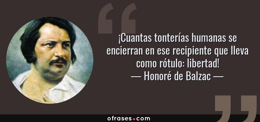 Frases de Honoré de Balzac - ¡Cuantas tonterías humanas se encierran en ese recipiente que lleva como rótulo: libertad!