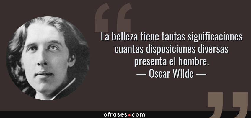 Frases de Oscar Wilde - La belleza tiene tantas significaciones cuantas disposiciones diversas presenta el hombre.