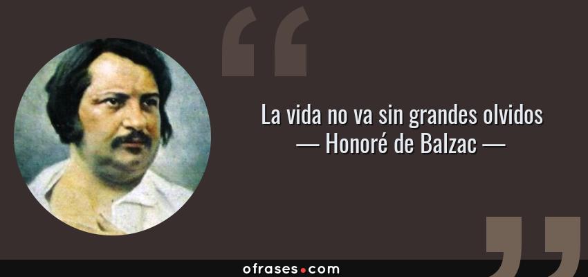 Frases de Honoré de Balzac - La vida no va sin grandes olvidos