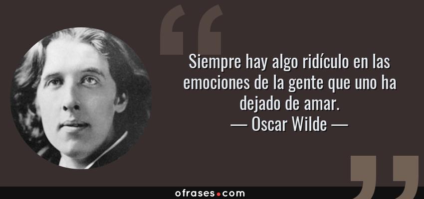 Frases de Oscar Wilde - Siempre hay algo ridículo en las emociones de la gente que uno ha dejado de amar.