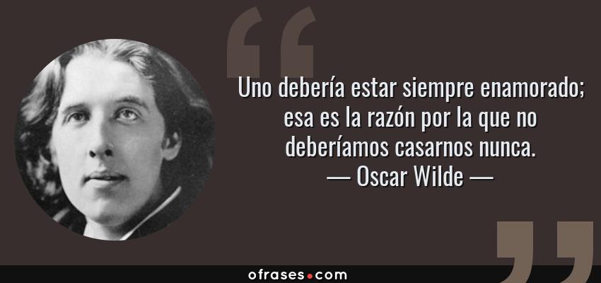 Frases de Oscar Wilde - Uno debería estar siempre enamorado; esa es la razón por la que no deberíamos casarnos nunca.