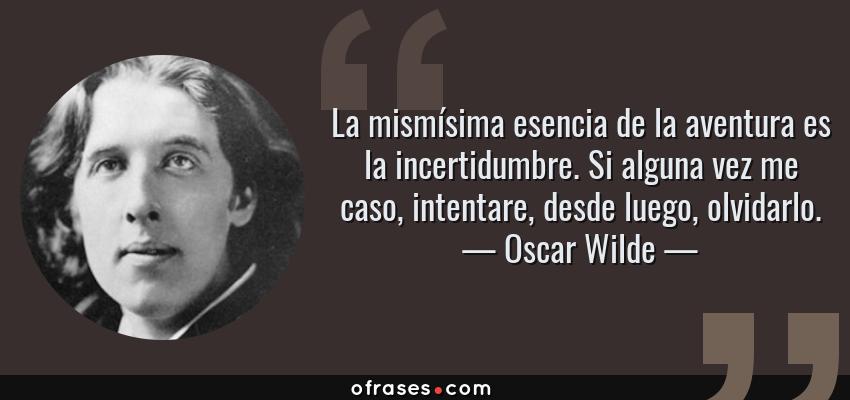 Frases de Oscar Wilde - La mismísima esencia de la aventura es la incertidumbre. Si alguna vez me caso, intentare, desde luego, olvidarlo.