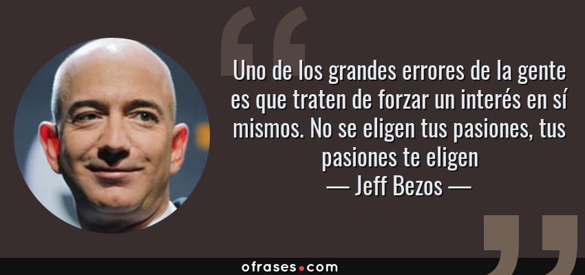 Frases de Jeff Bezos - Uno de los grandes errores de la gente es que traten de forzar un interés en sí mismos. No se eligen tus pasiones, tus pasiones te eligen