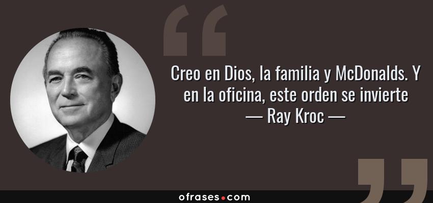 Frases de Ray Kroc - Creo en Dios, la familia y McDonalds. Y en la oficina, este orden se invierte