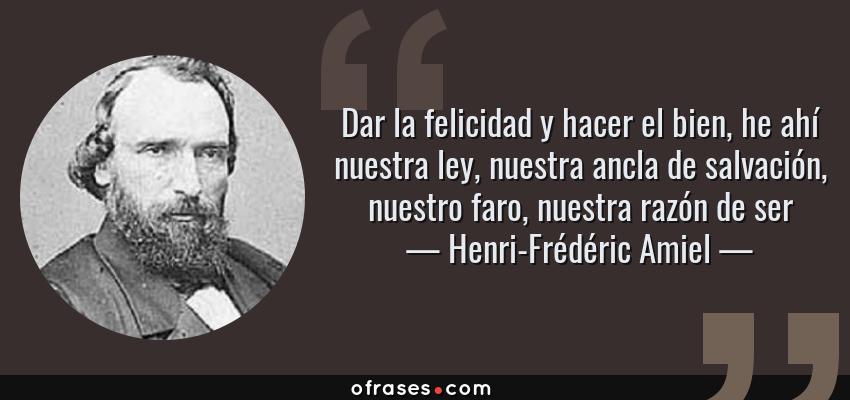 Frases de Henri-Frédéric Amiel - Dar la felicidad y hacer el bien, he ahí nuestra ley, nuestra ancla de salvación, nuestro faro, nuestra razón de ser