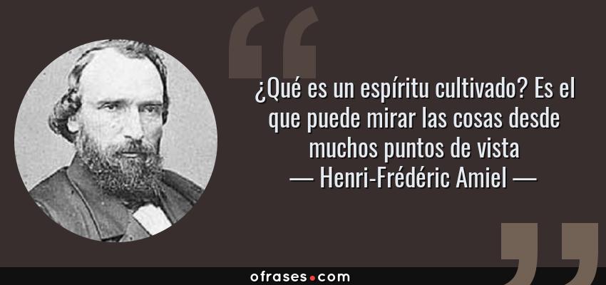 Frases de Henri-Frédéric Amiel - ¿Qué es un espíritu cultivado? Es el que puede mirar las cosas desde muchos puntos de vista
