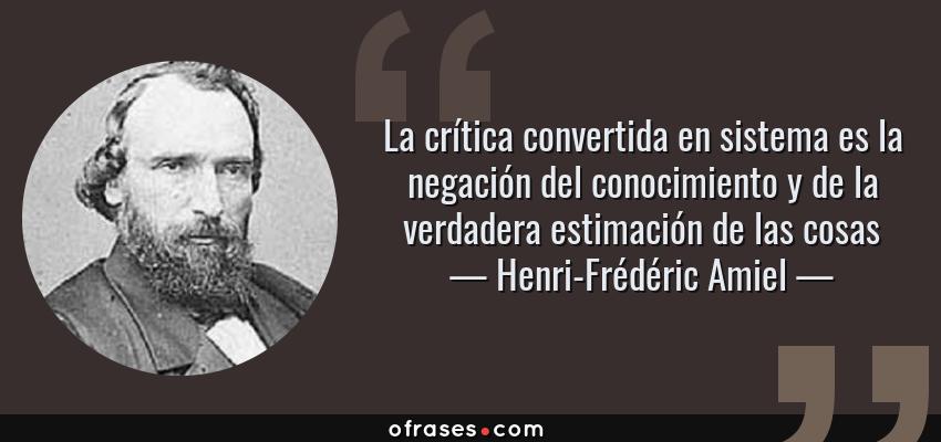 Frases de Henri-Frédéric Amiel - La crítica convertida en sistema es la negación del conocimiento y de la verdadera estimación de las cosas