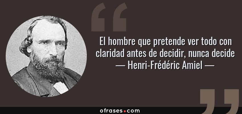 Frases de Henri-Frédéric Amiel - El hombre que pretende ver todo con claridad antes de decidir, nunca decide