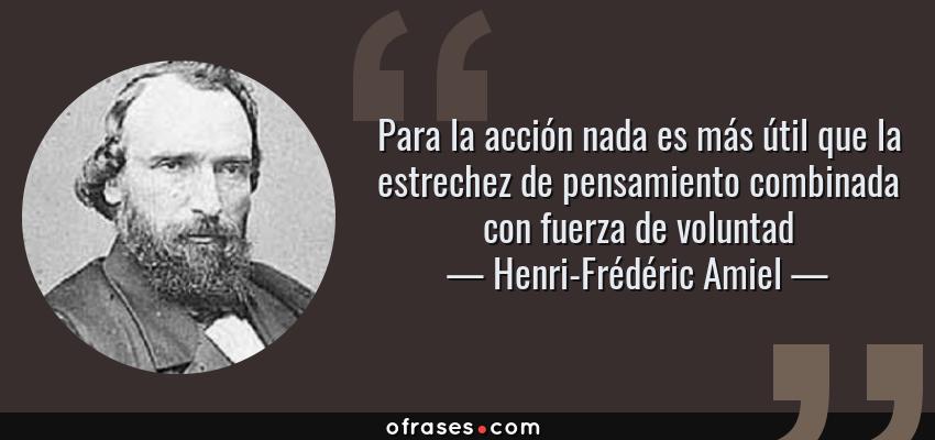 Frases de Henri-Frédéric Amiel - Para la acción nada es más útil que la estrechez de pensamiento combinada con fuerza de voluntad
