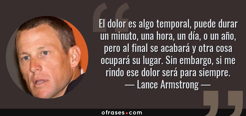Frases de Lance Armstrong - El dolor es algo temporal, puede durar un minuto, una hora, un día, o un año, pero al final se acabará y otra cosa ocupará su lugar. Sin embargo, si me rindo ese dolor será para siempre.