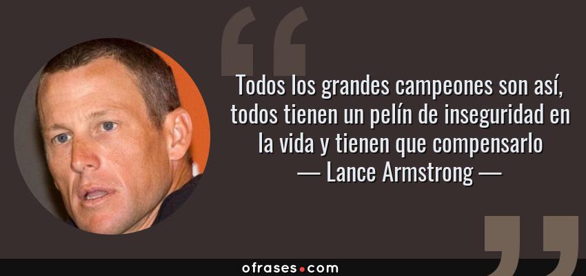Frases de Lance Armstrong - Todos los grandes campeones son así, todos tienen un pelín de inseguridad en la vida y tienen que compensarlo