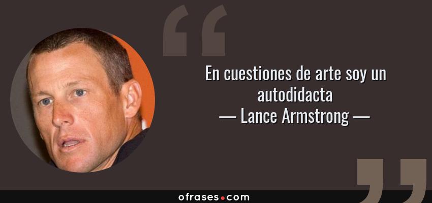 Frases de Lance Armstrong - En cuestiones de arte soy un autodidacta