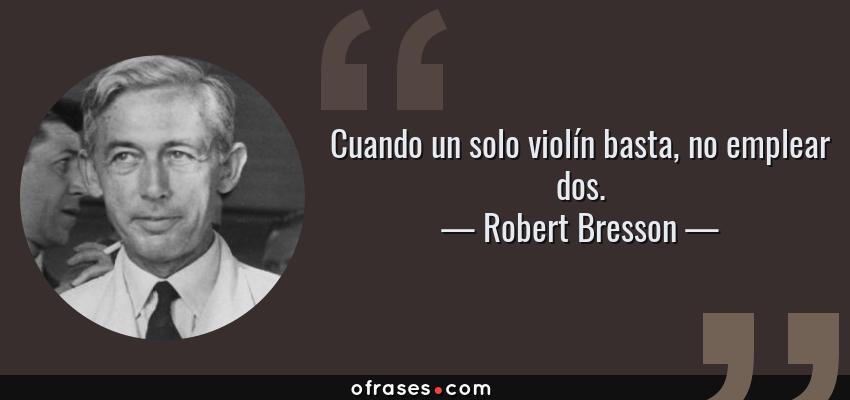Frases de Robert Bresson - Cuando un solo violín basta, no emplear dos.