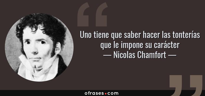 Frases de Nicolas Chamfort - Uno tiene que saber hacer las tonterías que le impone su carácter