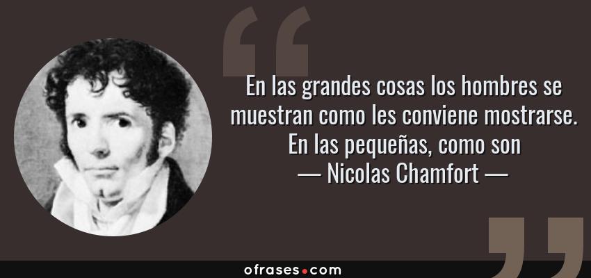 Frases de Nicolas Chamfort - En las grandes cosas los hombres se muestran como les conviene mostrarse. En las pequeñas, como son