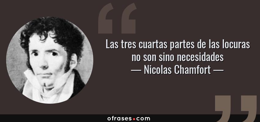 Frases de Nicolas Chamfort - Las tres cuartas partes de las locuras no son sino necesidades