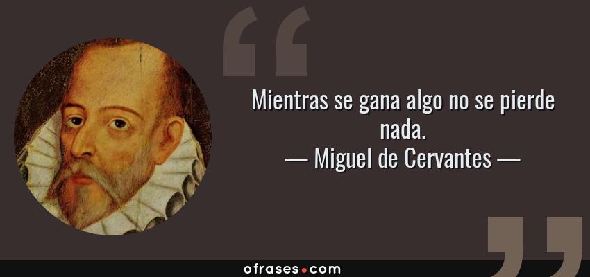 Frases de Miguel de Cervantes - Mientras se gana algo no se pierde nada.