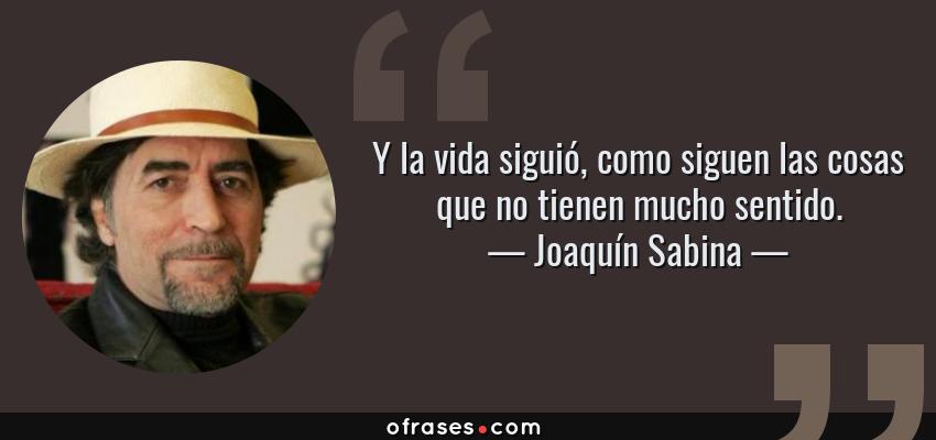Frases de Joaquín Sabina - Y la vida siguió, como siguen las cosas que no tienen mucho sentido.