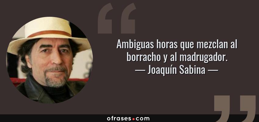 Frases de Joaquín Sabina - Ambiguas horas que mezclan al borracho y al madrugador.