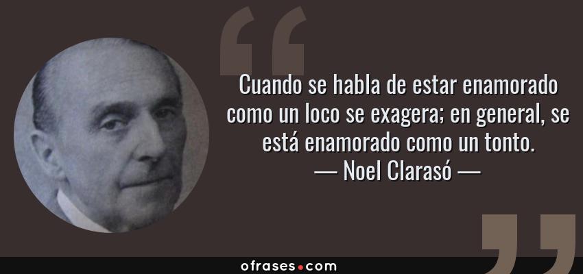 Frases de Noel Clarasó - Cuando se habla de estar enamorado como un loco se exagera; en general, se está enamorado como un tonto.
